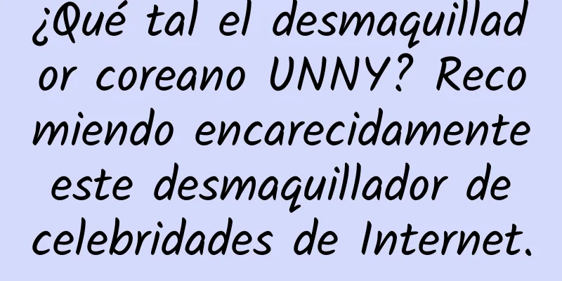 ¿Qué tal el desmaquillador coreano UNNY? Recomiendo encarecidamente este desmaquillador de celebridades de Internet.