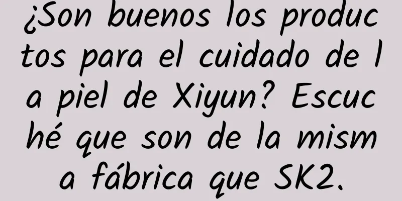 ¿Son buenos los productos para el cuidado de la piel de Xiyun? Escuché que son de la misma fábrica que SK2.