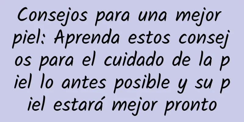 Consejos para una mejor piel: Aprenda estos consejos para el cuidado de la piel lo antes posible y su piel estará mejor pronto