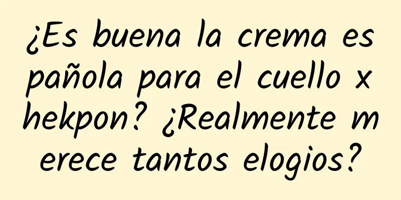 ¿Es buena la crema española para el cuello xhekpon? ¿Realmente merece tantos elogios?