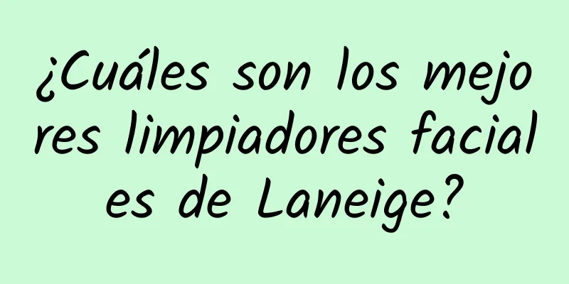 ¿Cuáles son los mejores limpiadores faciales de Laneige?