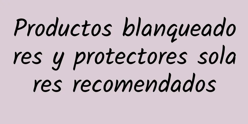 Productos blanqueadores y protectores solares recomendados