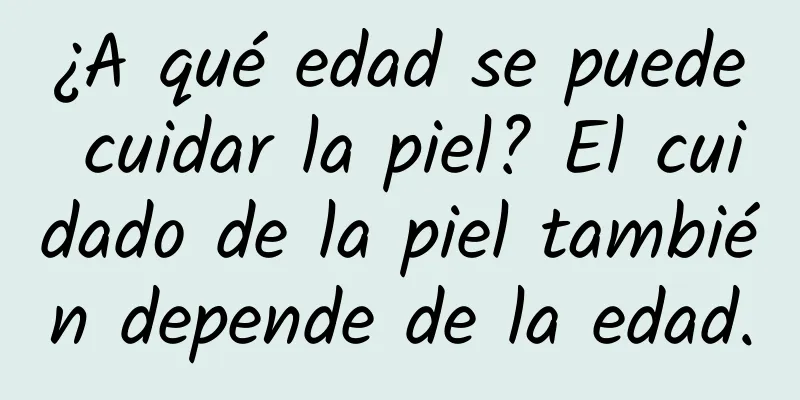 ¿A qué edad se puede cuidar la piel? El cuidado de la piel también depende de la edad.