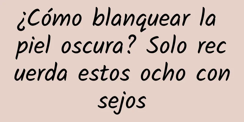 ¿Cómo blanquear la piel oscura? Solo recuerda estos ocho consejos