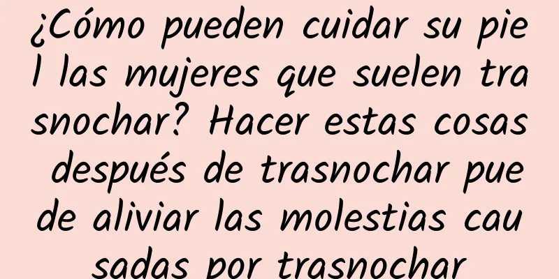 ¿Cómo pueden cuidar su piel las mujeres que suelen trasnochar? Hacer estas cosas después de trasnochar puede aliviar las molestias causadas por trasnochar