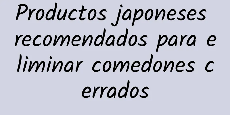 Productos japoneses recomendados para eliminar comedones cerrados