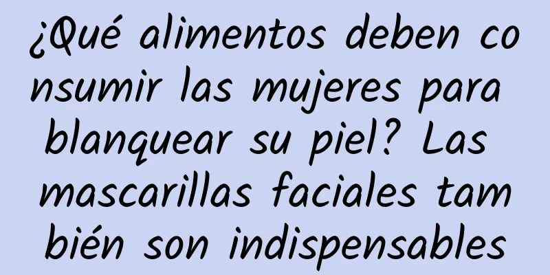 ¿Qué alimentos deben consumir las mujeres para blanquear su piel? Las mascarillas faciales también son indispensables