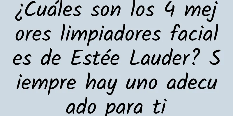 ¿Cuáles son los 4 mejores limpiadores faciales de Estée Lauder? Siempre hay uno adecuado para ti