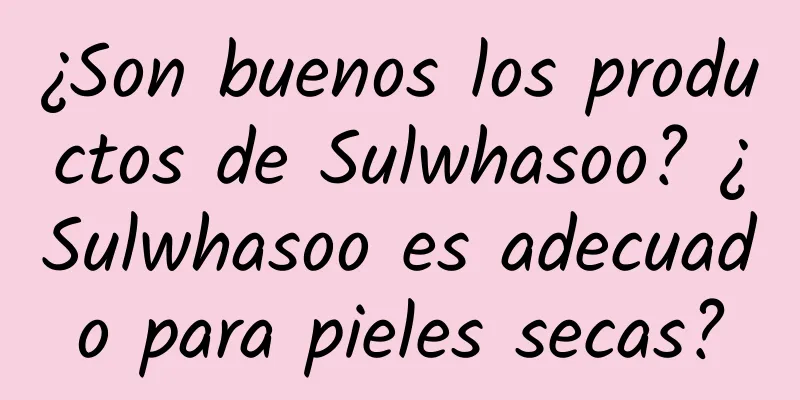 ¿Son buenos los productos de Sulwhasoo? ¿Sulwhasoo es adecuado para pieles secas?