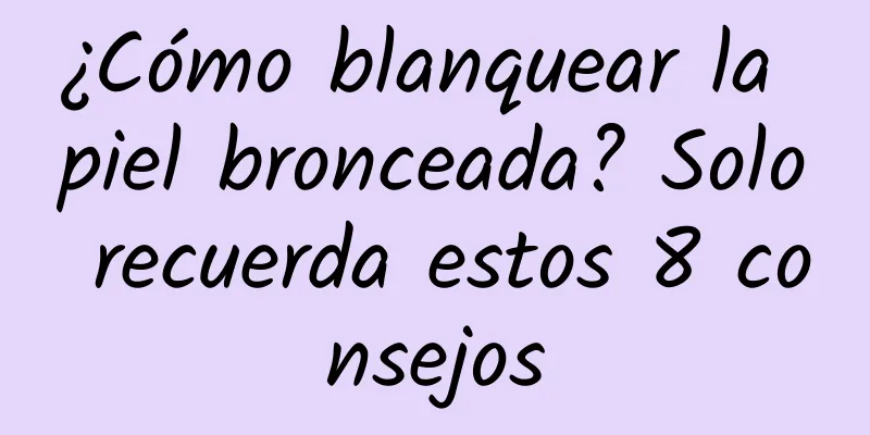 ¿Cómo blanquear la piel bronceada? Solo recuerda estos 8 consejos