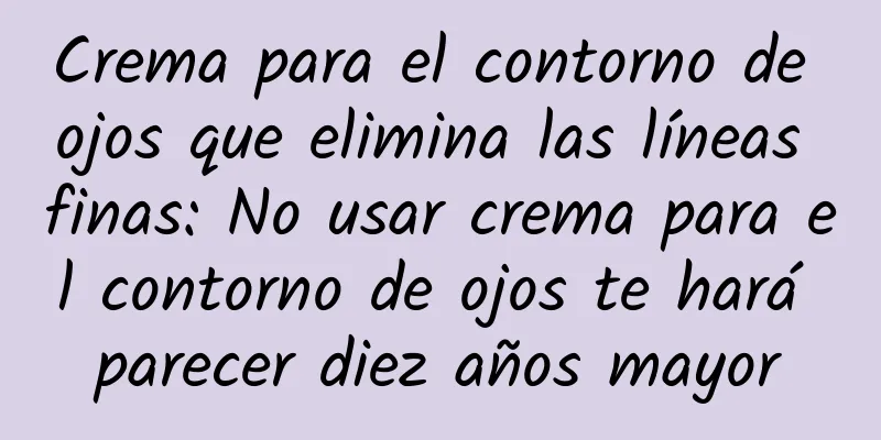Crema para el contorno de ojos que elimina las líneas finas: No usar crema para el contorno de ojos te hará parecer diez años mayor