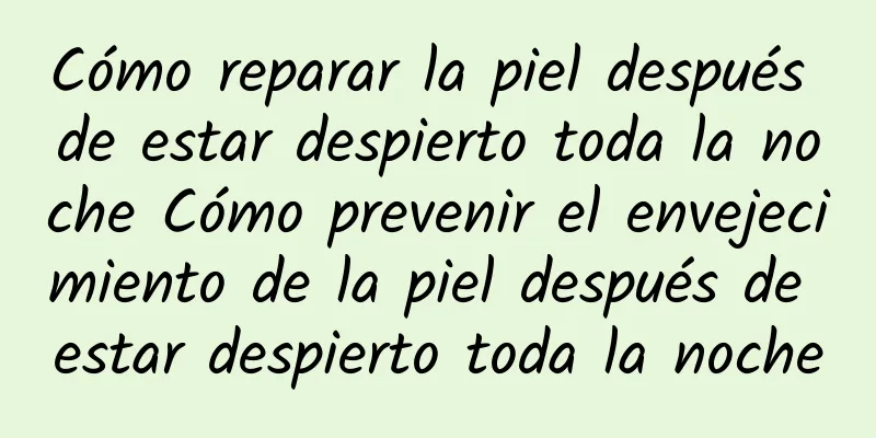 Cómo reparar la piel después de estar despierto toda la noche Cómo prevenir el envejecimiento de la piel después de estar despierto toda la noche