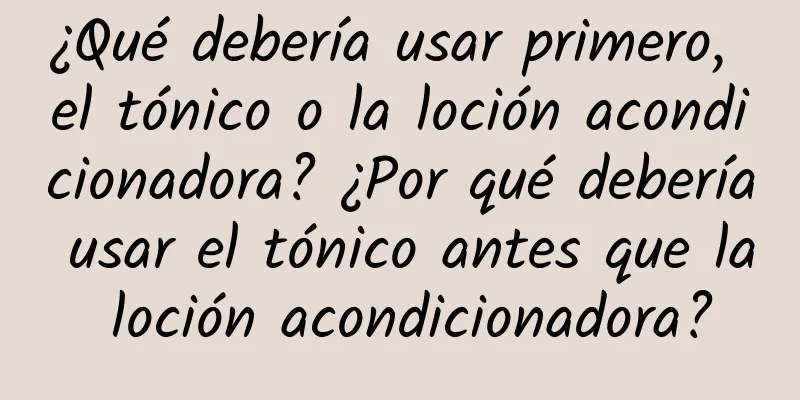 ¿Qué debería usar primero, el tónico o la loción acondicionadora? ¿Por qué debería usar el tónico antes que la loción acondicionadora?