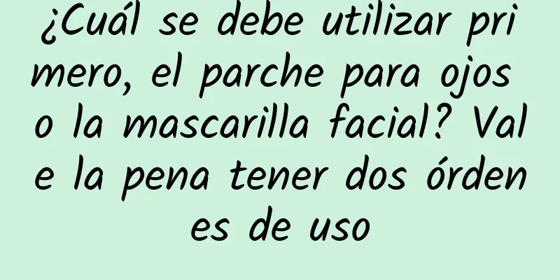 ¿Cuál se debe utilizar primero, el parche para ojos o la mascarilla facial? Vale la pena tener dos órdenes de uso