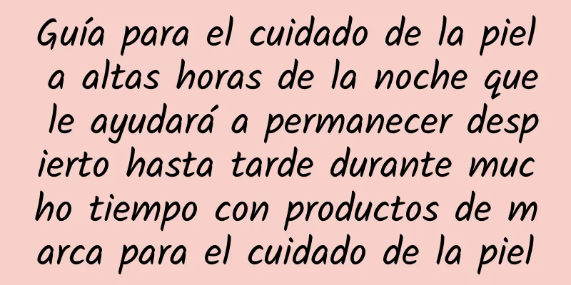 Guía para el cuidado de la piel a altas horas de la noche que le ayudará a permanecer despierto hasta tarde durante mucho tiempo con productos de marca para el cuidado de la piel