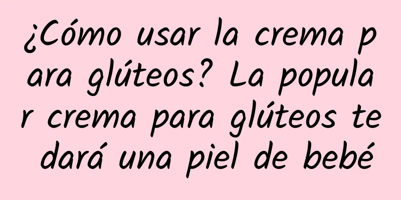 ¿Cómo usar la crema para glúteos? La popular crema para glúteos te dará una piel de bebé