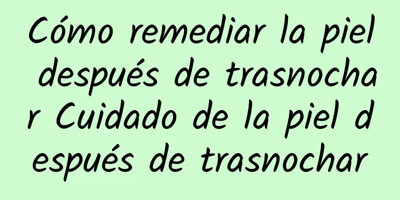 Cómo remediar la piel después de trasnochar Cuidado de la piel después de trasnochar