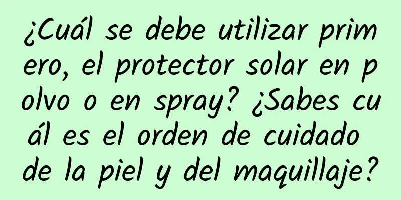 ¿Cuál se debe utilizar primero, el protector solar en polvo o en spray? ¿Sabes cuál es el orden de cuidado de la piel y del maquillaje?