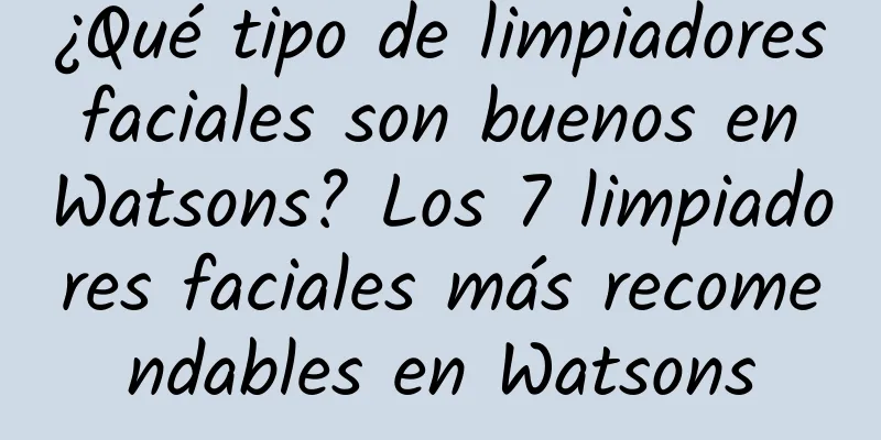 ¿Qué tipo de limpiadores faciales son buenos en Watsons? Los 7 limpiadores faciales más recomendables en Watsons