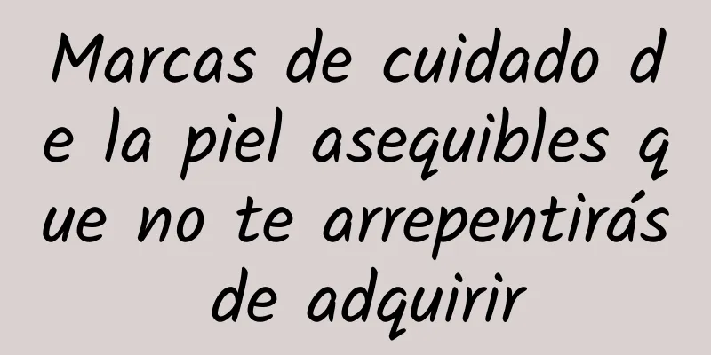 Marcas de cuidado de la piel asequibles que no te arrepentirás de adquirir