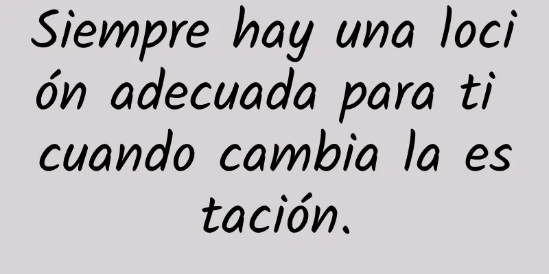 Siempre hay una loción adecuada para ti cuando cambia la estación.