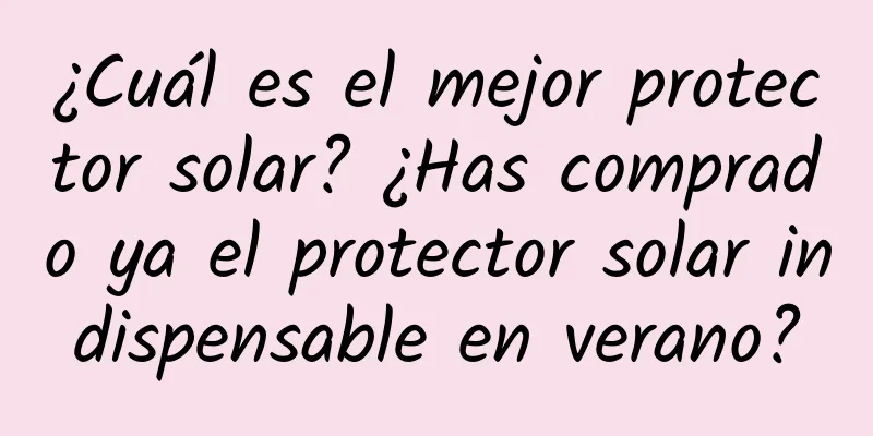 ¿Cuál es el mejor protector solar? ¿Has comprado ya el protector solar indispensable en verano?