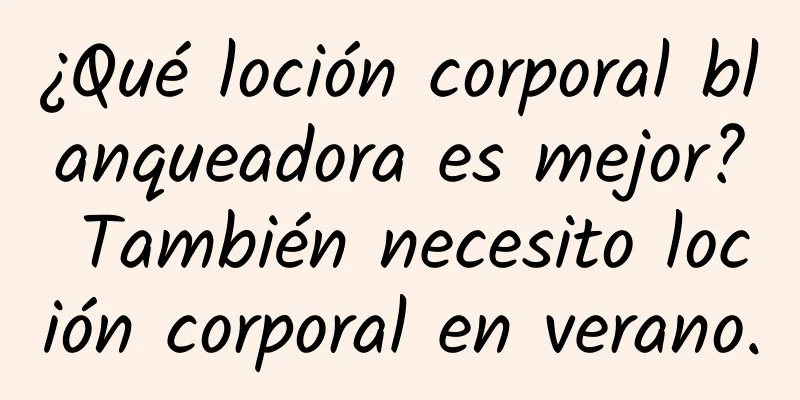 ¿Qué loción corporal blanqueadora es mejor? También necesito loción corporal en verano.