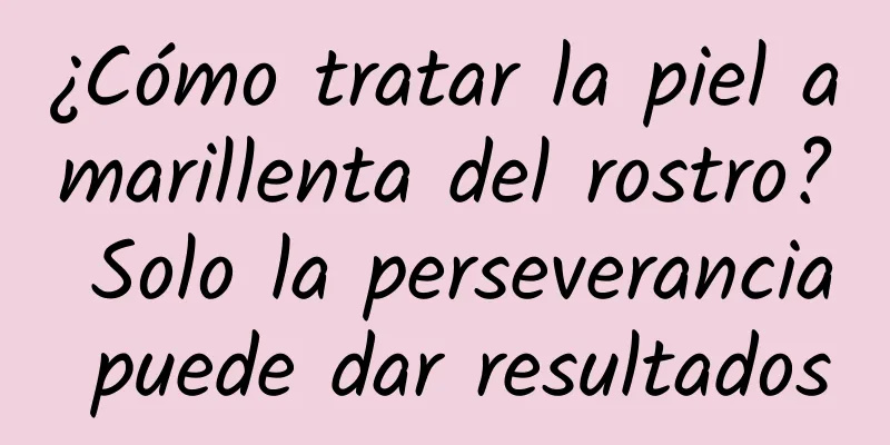 ¿Cómo tratar la piel amarillenta del rostro? Solo la perseverancia puede dar resultados