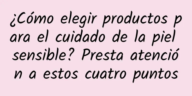 ¿Cómo elegir productos para el cuidado de la piel sensible? Presta atención a estos cuatro puntos