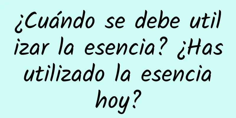 ¿Cuándo se debe utilizar la esencia? ¿Has utilizado la esencia hoy?