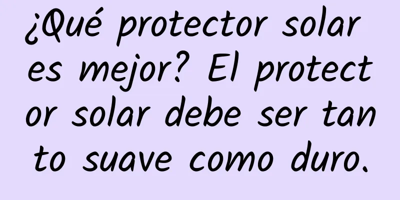 ¿Qué protector solar es mejor? El protector solar debe ser tanto suave como duro.