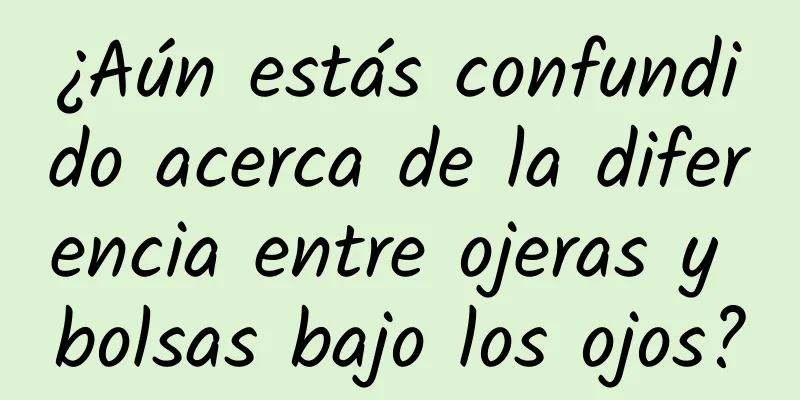 ¿Aún estás confundido acerca de la diferencia entre ojeras y bolsas bajo los ojos?