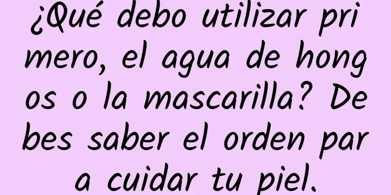 ¿Qué debo utilizar primero, el agua de hongos o la mascarilla? Debes saber el orden para cuidar tu piel.