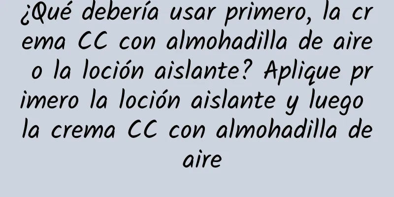 ¿Qué debería usar primero, la crema CC con almohadilla de aire o la loción aislante? Aplique primero la loción aislante y luego la crema CC con almohadilla de aire