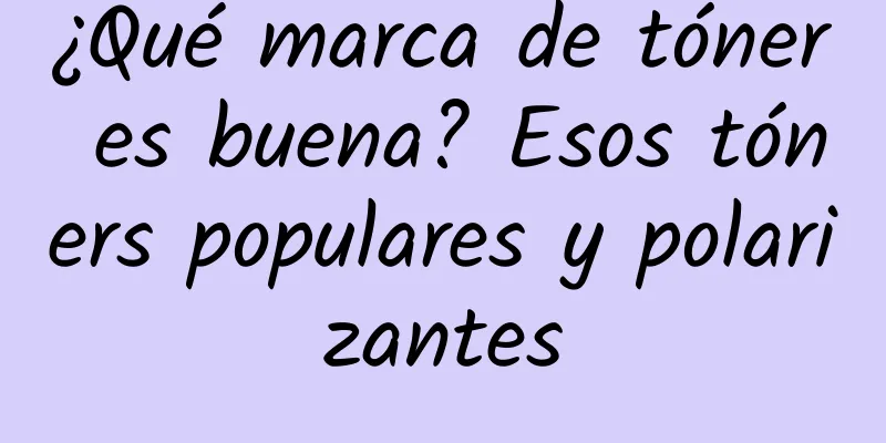 ¿Qué marca de tóner es buena? Esos tóners populares y polarizantes