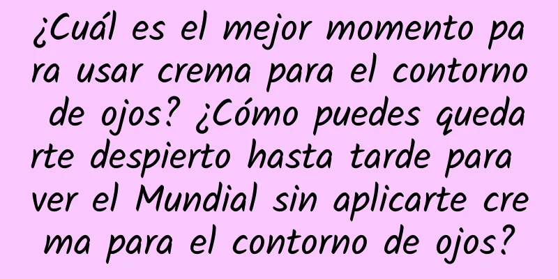 ¿Cuál es el mejor momento para usar crema para el contorno de ojos? ¿Cómo puedes quedarte despierto hasta tarde para ver el Mundial sin aplicarte crema para el contorno de ojos?