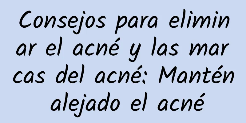 Consejos para eliminar el acné y las marcas del acné: Mantén alejado el acné