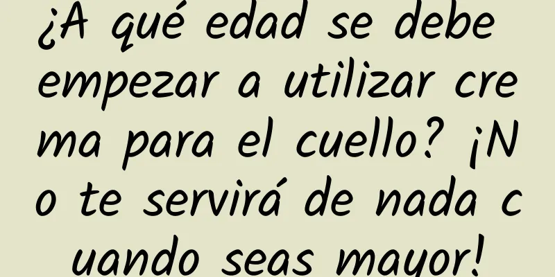 ¿A qué edad se debe empezar a utilizar crema para el cuello? ¡No te servirá de nada cuando seas mayor!