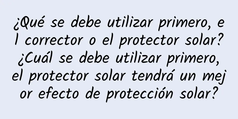 ¿Qué se debe utilizar primero, el corrector o el protector solar? ¿Cuál se debe utilizar primero, el protector solar tendrá un mejor efecto de protección solar?