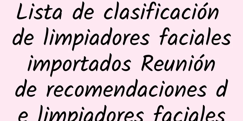 Lista de clasificación de limpiadores faciales importados Reunión de recomendaciones de limpiadores faciales