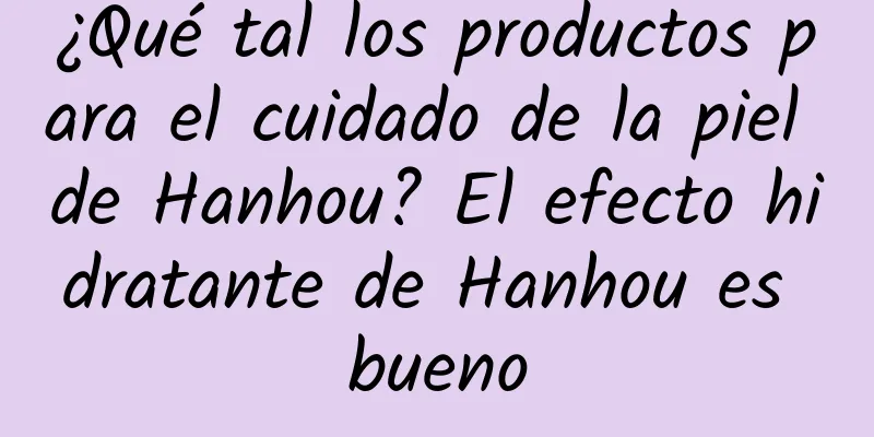 ¿Qué tal los productos para el cuidado de la piel de Hanhou? El efecto hidratante de Hanhou es bueno