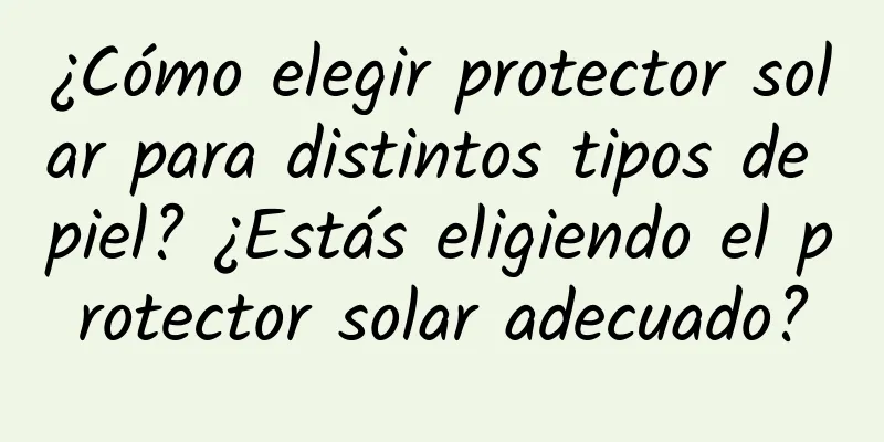 ¿Cómo elegir protector solar para distintos tipos de piel? ¿Estás eligiendo el protector solar adecuado?