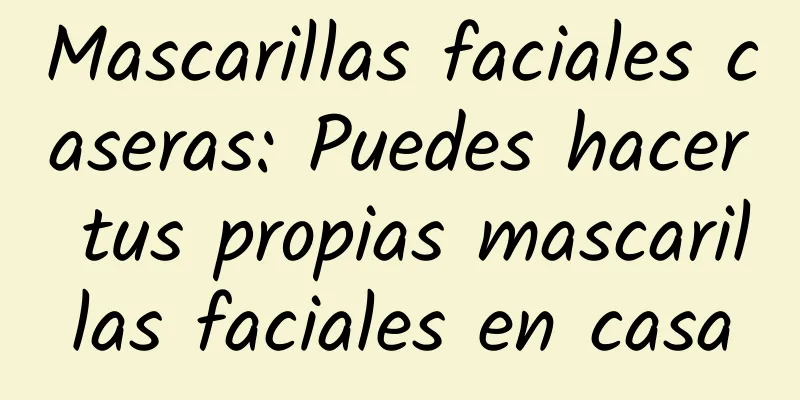 Mascarillas faciales caseras: Puedes hacer tus propias mascarillas faciales en casa