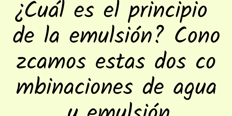 ¿Cuál es el principio de la emulsión? Conozcamos estas dos combinaciones de agua y emulsión.