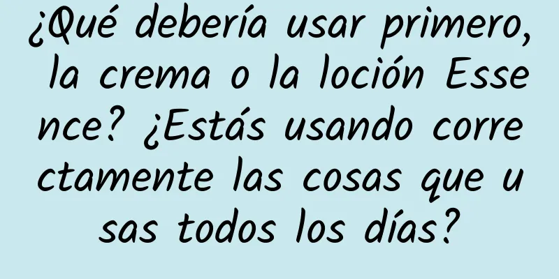 ¿Qué debería usar primero, la crema o la loción Essence? ¿Estás usando correctamente las cosas que usas todos los días?