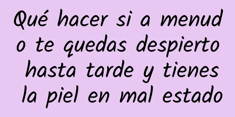 Qué hacer si a menudo te quedas despierto hasta tarde y tienes la piel en mal estado