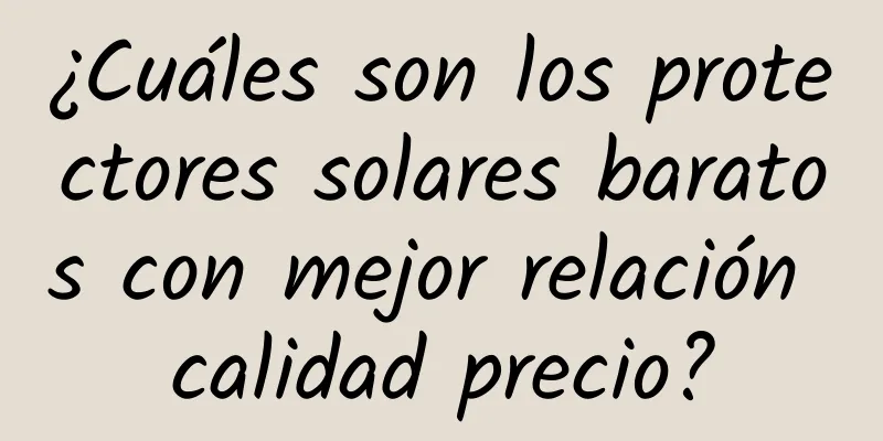 ¿Cuáles son los protectores solares baratos con mejor relación calidad precio?