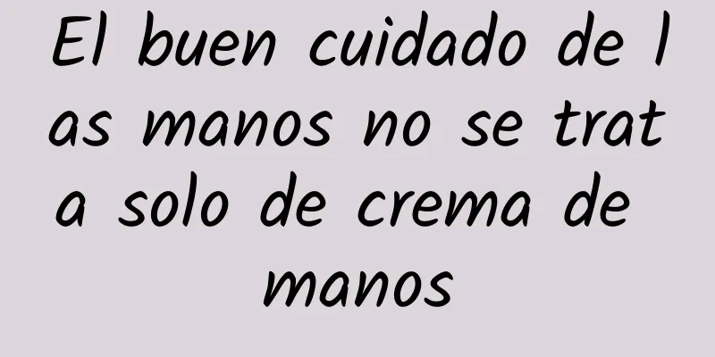 El buen cuidado de las manos no se trata solo de crema de manos