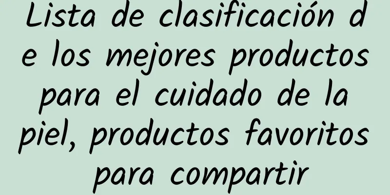 Lista de clasificación de los mejores productos para el cuidado de la piel, productos favoritos para compartir