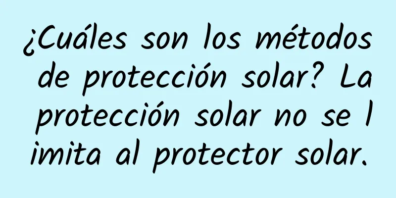 ¿Cuáles son los métodos de protección solar? La protección solar no se limita al protector solar.